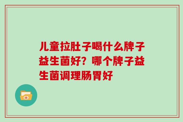 儿童拉肚子喝什么牌子益生菌好？哪个牌子益生菌调理肠胃好