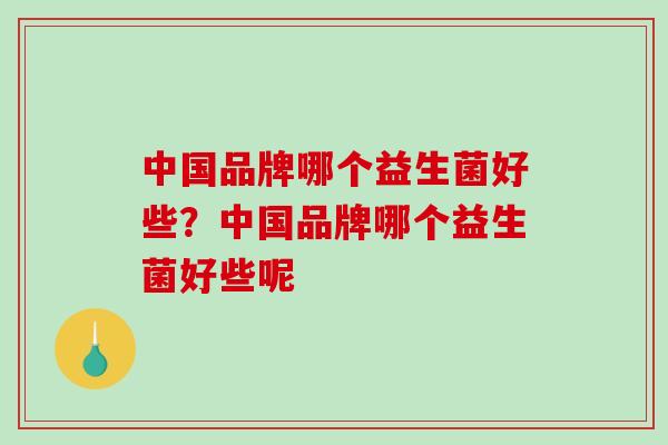 中国品牌哪个益生菌好些？中国品牌哪个益生菌好些呢