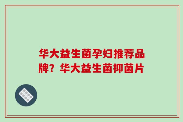 华大益生菌孕妇推荐品牌？华大益生菌抑菌片