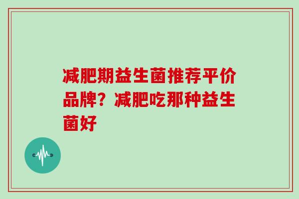 减肥期益生菌推荐平价品牌？减肥吃那种益生菌好