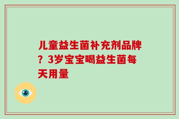 儿童益生菌补充剂品牌？3岁宝宝喝益生菌每天用量