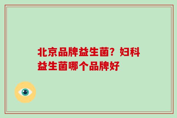 北京品牌益生菌？妇科益生菌哪个品牌好
