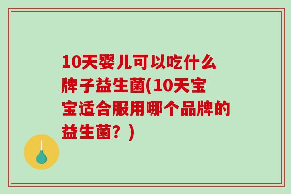 10天婴儿可以吃什么牌子益生菌(10天宝宝适合服用哪个品牌的益生菌？)