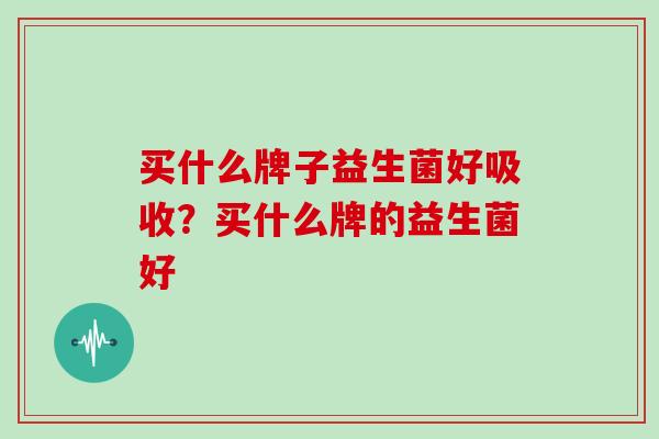 买什么牌子益生菌好吸收？买什么牌的益生菌好