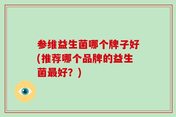 参维益生菌哪个牌子好(推荐哪个品牌的益生菌好？)