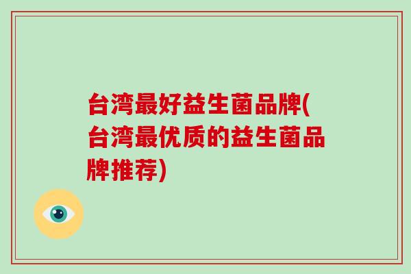 台湾最好益生菌品牌(台湾最优质的益生菌品牌推荐)