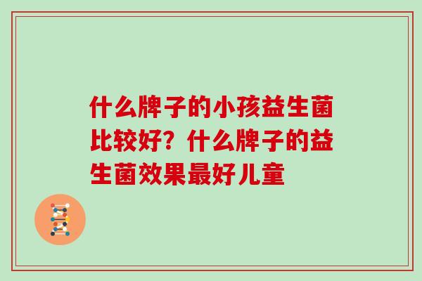 什么牌子的小孩益生菌比较好？什么牌子的益生菌效果最好儿童