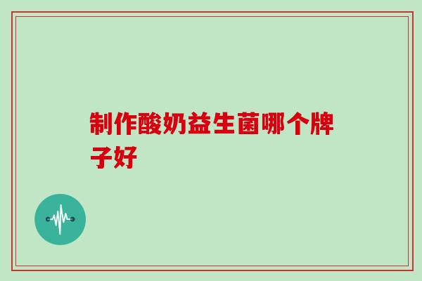 制作酸奶益生菌哪个牌子好 制作酸奶益生菌哪个牌子好