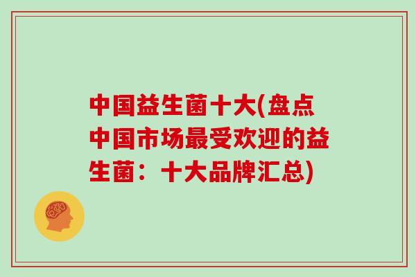 中国益生菌十大(盘点中国市场受欢迎的益生菌:十大品牌汇总) 中国益生菌十大(盘点中国市场受欢迎的益生菌:十大品牌汇总)