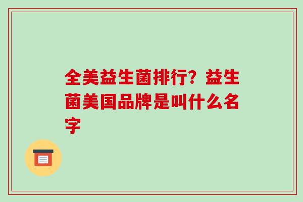 全美益生菌排行？益生菌美国品牌是叫什么名字