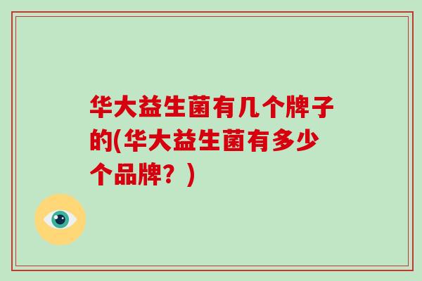 华大益生菌有几个牌子的(华大益生菌有多少个品牌？)