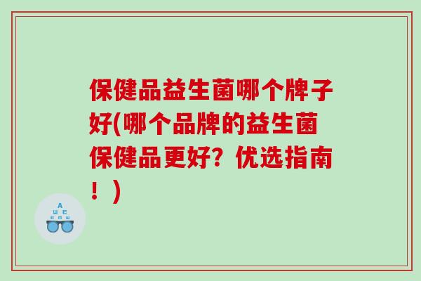 保健品益生菌哪个牌子好(哪个品牌的益生菌保健品更好？优选指南！)