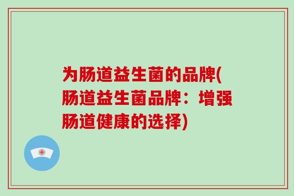为肠道益生菌的品牌(肠道益生菌品牌：增强肠道健康的选择)