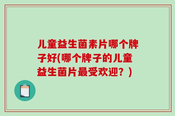 儿童益生菌素片哪个牌子好(哪个牌子的儿童益生菌片最受欢迎？)