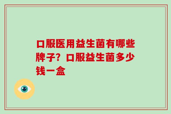 口服医用益生菌有哪些牌子？口服益生菌多少钱一盒
