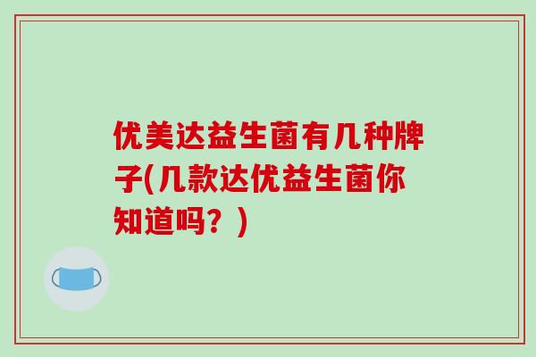 优美达益生菌有几种牌子(几款达优益生菌你知道吗？)