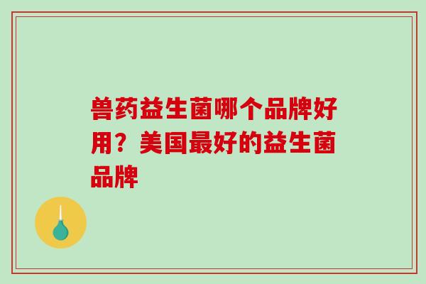 兽药益生菌哪个品牌好用？美国最好的益生菌品牌
