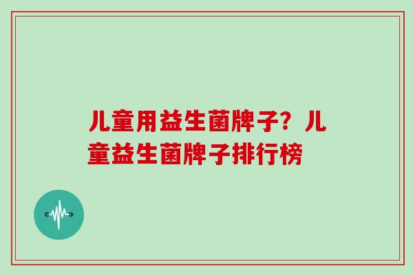 儿童用益生菌牌子？儿童益生菌牌子排行榜
