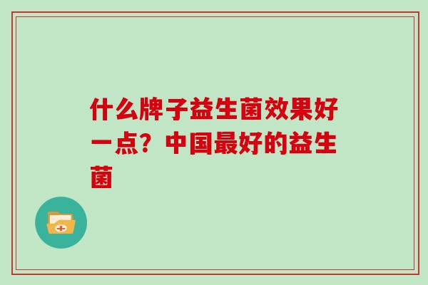 什么牌子益生菌效果好一点?中国好的益生菌 什么牌子益生菌效果好一点?中国好的益生菌