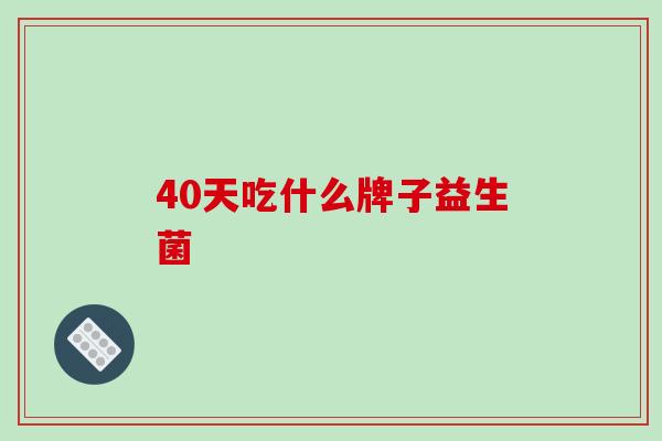 40天吃什么牌子益生菌