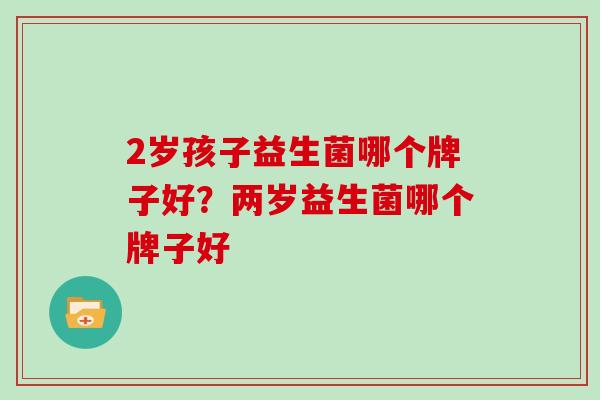 2岁孩子益生菌哪个牌子好？两岁益生菌哪个牌子好