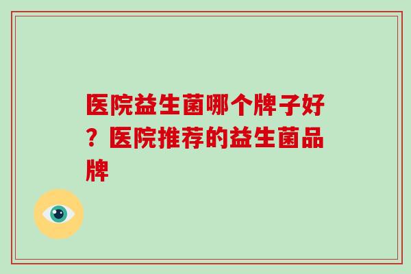 医院益生菌哪个牌子好？医院推荐的益生菌品牌