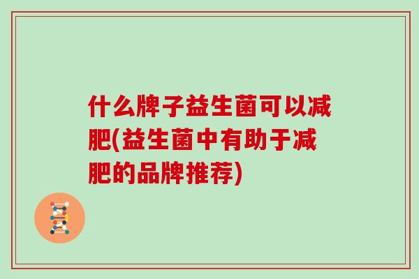 什么牌子益生菌可以减肥(益生菌中有助于减肥的品牌推荐)