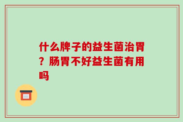 什么牌子的益生菌胃？肠胃不好益生菌有用吗
