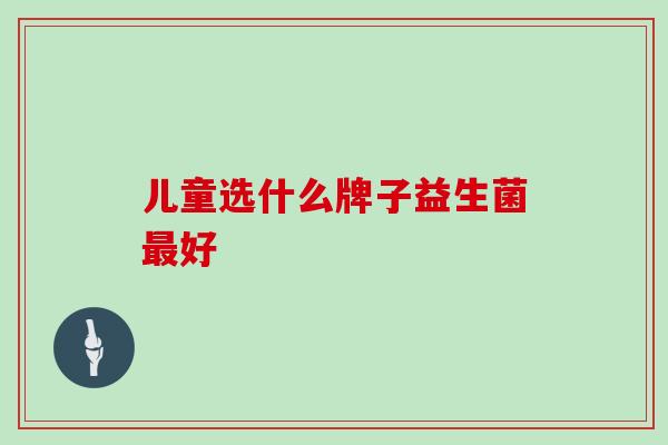 儿童选什么牌子益生菌好