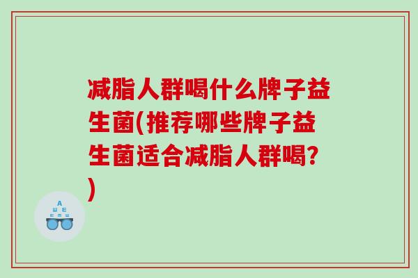 减脂人群喝什么牌子益生菌(推荐哪些牌子益生菌适合减脂人群喝？)