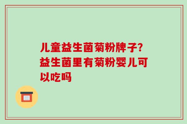 儿童益生菌菊粉牌子？益生菌里有菊粉婴儿可以吃吗