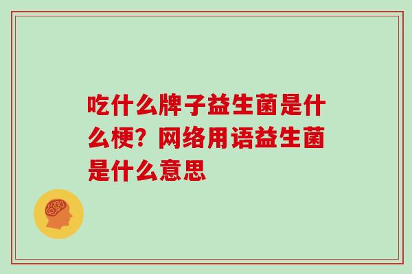 吃什么牌子益生菌是什么梗？网络用语益生菌是什么意思