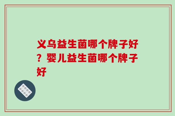 义乌益生菌哪个牌子好？婴儿益生菌哪个牌子好