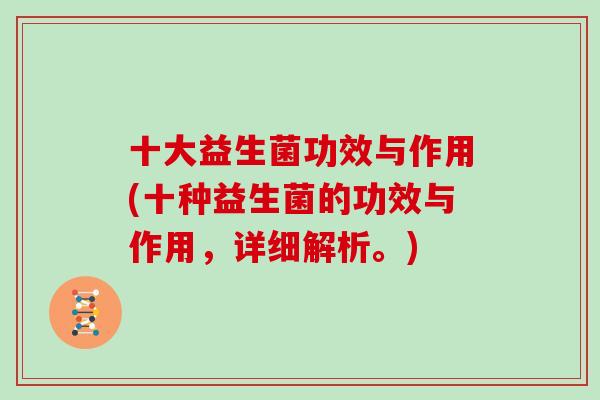 十大益生菌功效与作用(十种益生菌的功效与作用，详细解析。)