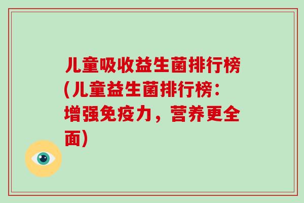 儿童吸收益生菌排行榜(儿童益生菌排行榜：增强免疫力，营养更全面)