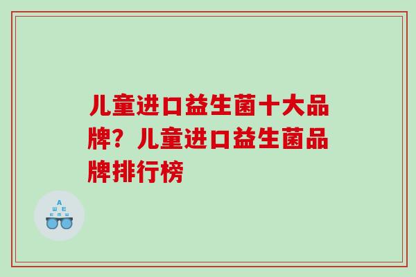 儿童进口益生菌十大品牌？儿童进口益生菌品牌排行榜