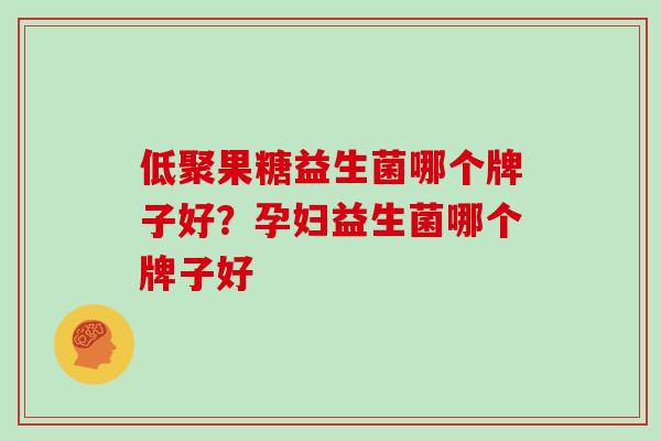 低聚果糖益生菌哪个牌子好？孕妇益生菌哪个牌子好