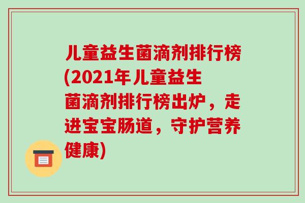 儿童益生菌滴剂排行榜(2021年儿童益生菌滴剂排行榜出炉，走进宝宝肠道，守护营养健康)