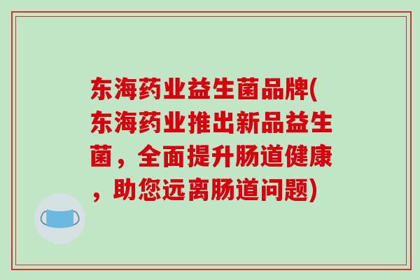 东海药业益生菌品牌(东海药业推出新品益生菌，全面提升肠道健康，助您远离肠道问题)