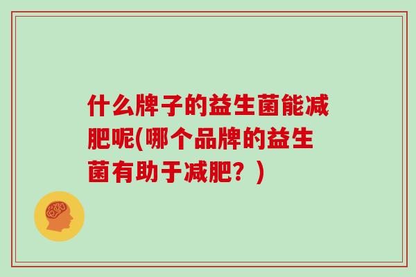 什么牌子的益生菌能呢(哪个品牌的益生菌有助于？)
