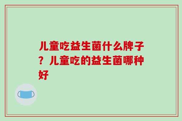 儿童吃益生菌什么牌子？儿童吃的益生菌哪种好