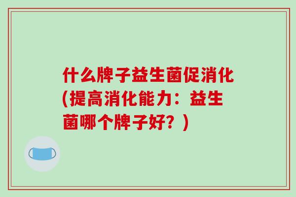 什么牌子益生菌促消化(提高消化能力：益生菌哪个牌子好？)