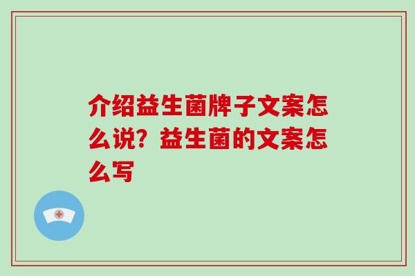 介绍益生菌牌子文案怎么说？益生菌的文案怎么写