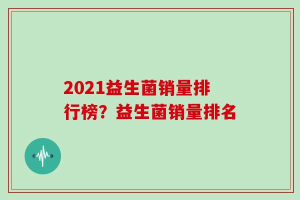 2021益生菌销量排行榜？益生菌销量排名