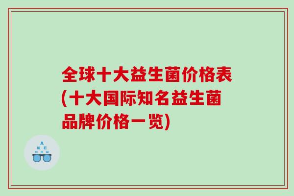 全球十大益生菌价格表(十大国际知名益生菌品牌价格一览) 全球十大益生菌价格表(十大国际知名益生菌品牌价格一览)