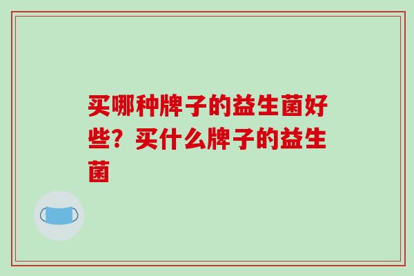 买哪种牌子的益生菌好些？买什么牌子的益生菌