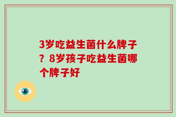 3岁吃益生菌什么牌子？8岁孩子吃益生菌哪个牌子好