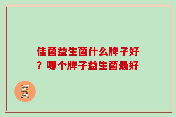 佳菌益生菌什么牌子好?哪个牌子益生菌好 佳菌益生菌什么牌子好?哪个牌子益生菌好