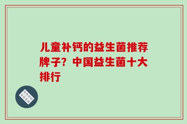 儿童补钙的益生菌推荐牌子？中国益生菌十大排行