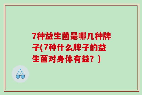 7种益生菌是哪几种牌子(7种什么牌子的益生菌对身体有益?) 7种益生菌是哪几种牌子(7种什么牌子的益生菌对身体有益?)